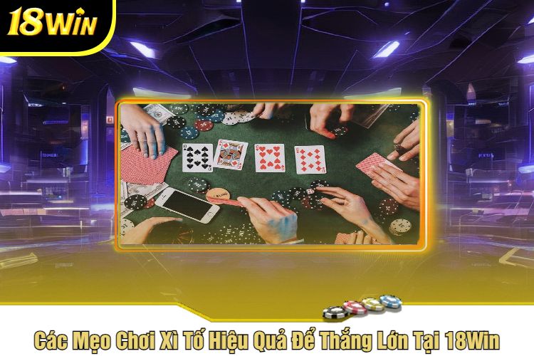 Các Mẹo Chơi Xì Tố Hiệu Quả Để Thắng Lớn Tại 18Win