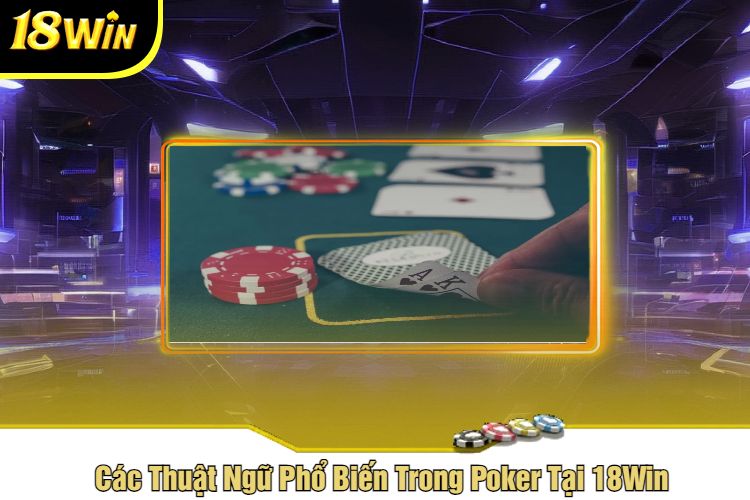 Các Thuật Ngữ Phổ Biến Trong Poker Tại 18Win