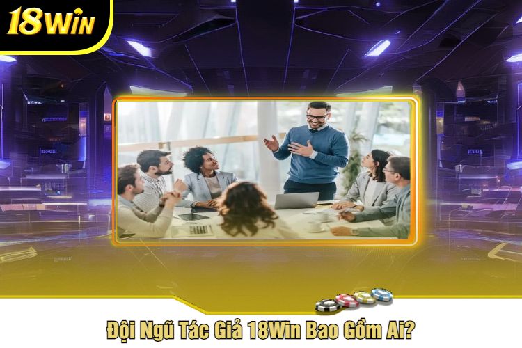 Đội Ngũ Tác Giả 18Win Bao Gồm Ai