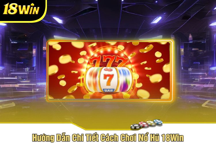 Hướng Dẫn Chi Tiết Cách Chơi Nổ Hũ 18Win