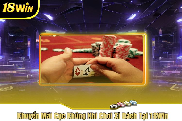 Khuyến Mãi Cực Khủng Khi Chơi Xì Dách Tại 18Win