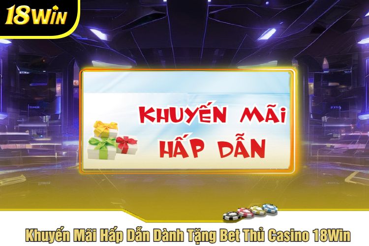 Khuyến Mãi Hấp Dẫn Dành Tặng Bet Thủ Casino 18Win