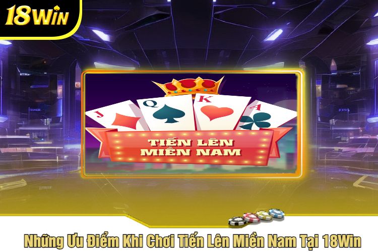 Những Ưu Điểm Khi Chơi Tiến Lên Miền Nam Tại 18Win